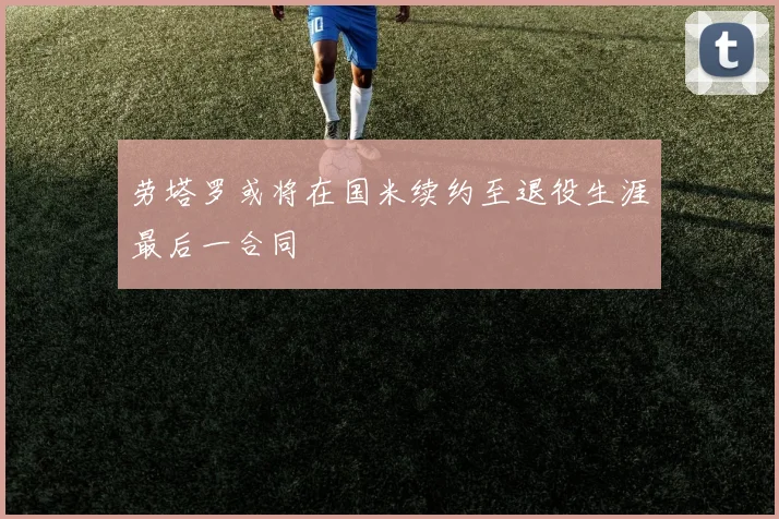 劳塔罗或将在国米续约至退役生涯最后一合同