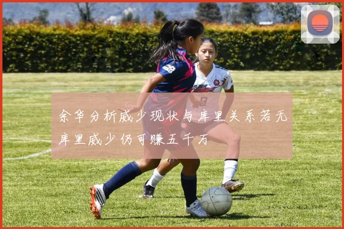 余华分析威少现状与库里关系若无库里威少仍可赚五千万