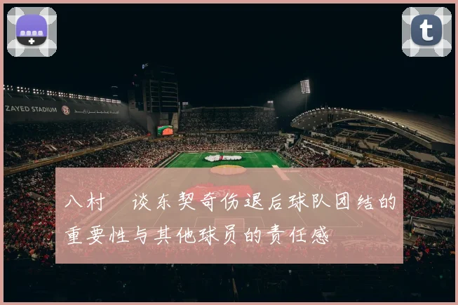 八村塁谈东契奇伤退后球队团结的重要性与其他球员的责任感