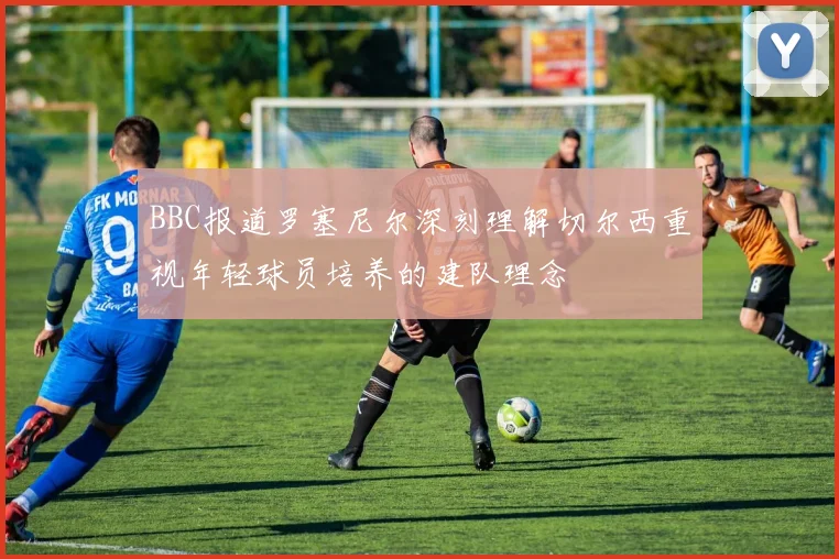 BBC报道罗塞尼尔深刻理解切尔西重视年轻球员培养的建队理念
