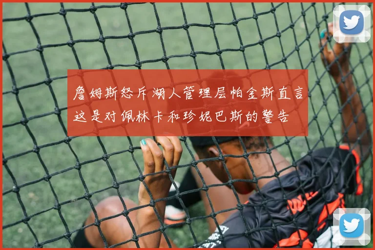 詹姆斯怒斥湖人管理层帕金斯直言这是对佩林卡和珍妮巴斯的警告