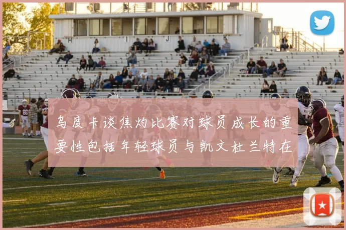 乌度卡谈焦灼比赛对球员成长的重要性包括年轻球员与凯文杜兰特在内