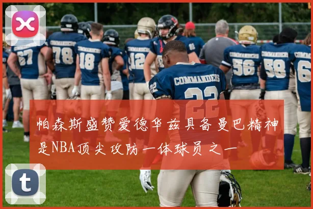 帕森斯盛赞爱德华兹具备曼巴精神是NBA顶尖攻防一体球员之一