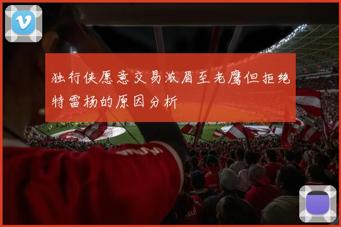独行侠愿意交易浓眉至老鹰但拒绝特雷杨的原因分析