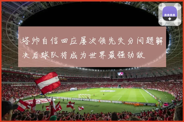 塔帅自信回应屡次领先失分问题解决后球队将成为世界最强劲敌