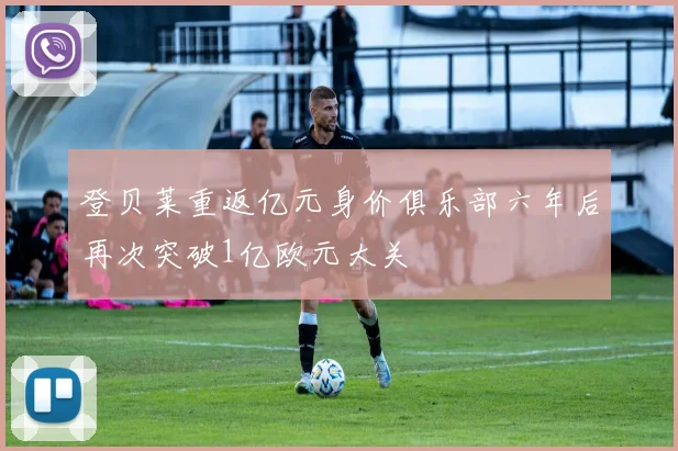 登贝莱重返亿元身价俱乐部六年后再次突破1亿欧元大关