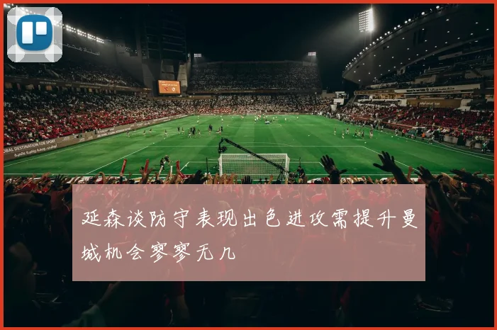延森谈防守表现出色进攻需提升曼城机会寥寥无几