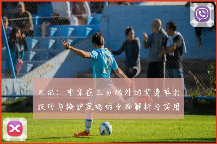 火记：申京在三分线外的背身单打技巧与掩护策略的全面解析与实用指南
