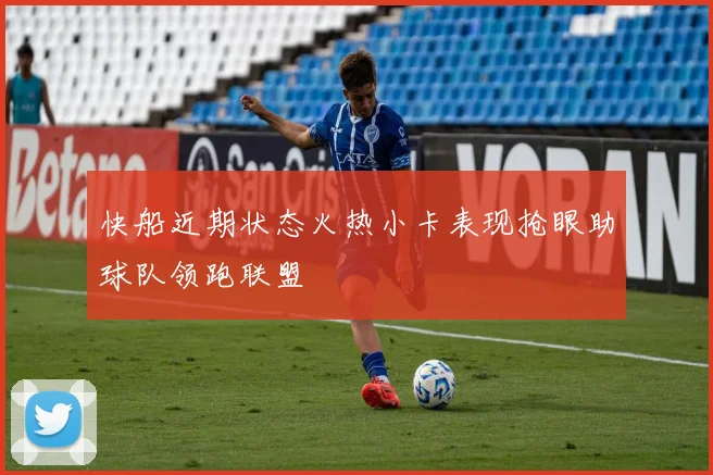 快船近期状态火热小卡表现抢眼助球队领跑联盟