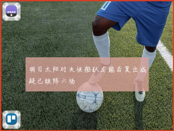 明日太阳对决快船狄龙能否复出成疑已缺阵六场