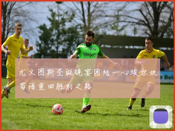 尤文图斯圣诞晚宴团结一心埃尔坎寄语重回胜利之路