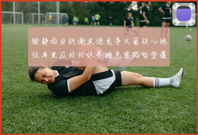 徐静雨分析谢泼德竞争火箭核心地位库里应好好休养避免重蹈哈登覆辙