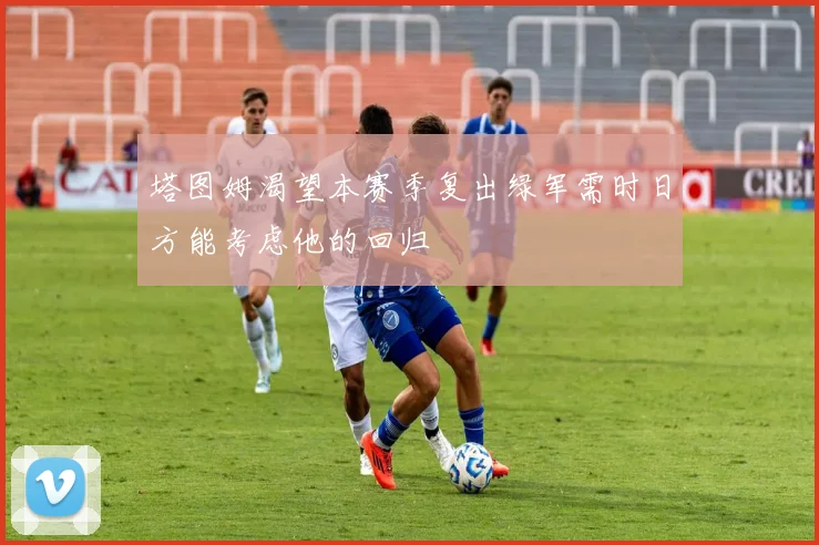 塔图姆渴望本赛季复出绿军需时日方能考虑他的回归