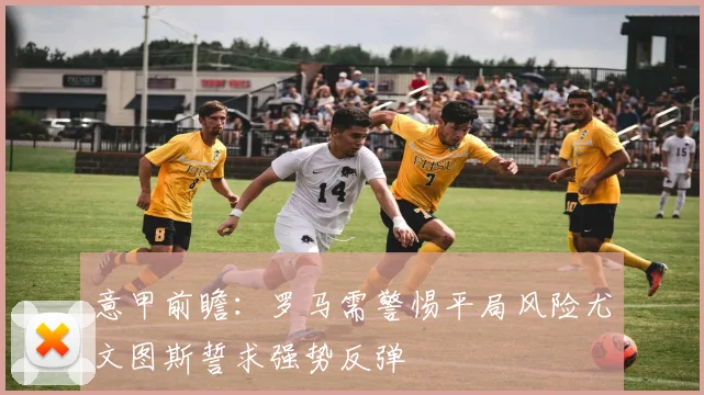 意甲前瞻：罗马需警惕平局风险尤文图斯誓求强势反弹