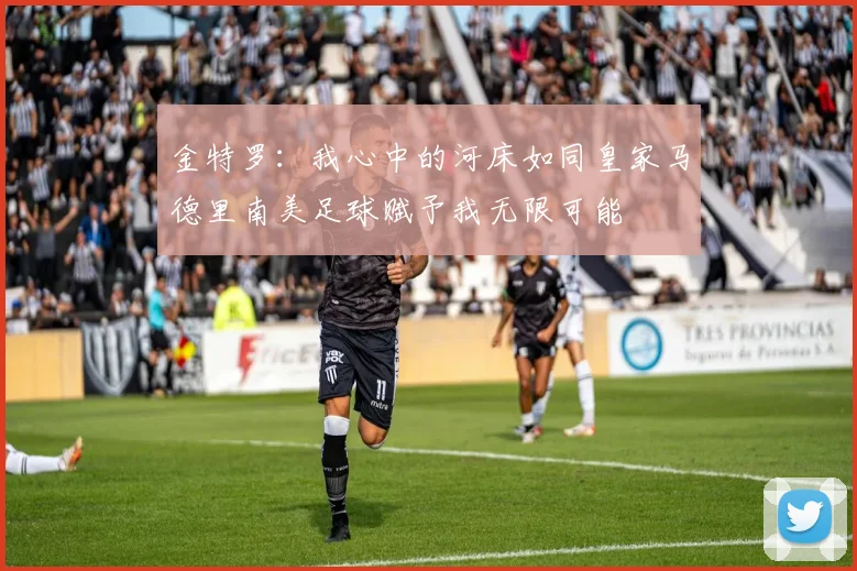 金特罗：我心中的河床如同皇家马德里南美足球赋予我无限可能