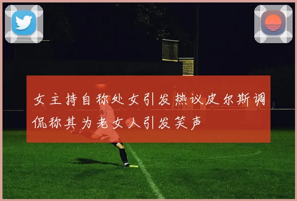 女主持自称处女引发热议皮尔斯调侃称其为老女人引发笑声