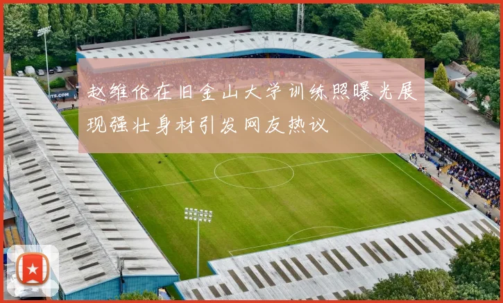 赵维伦在旧金山大学训练照曝光展现强壮身材引发网友热议