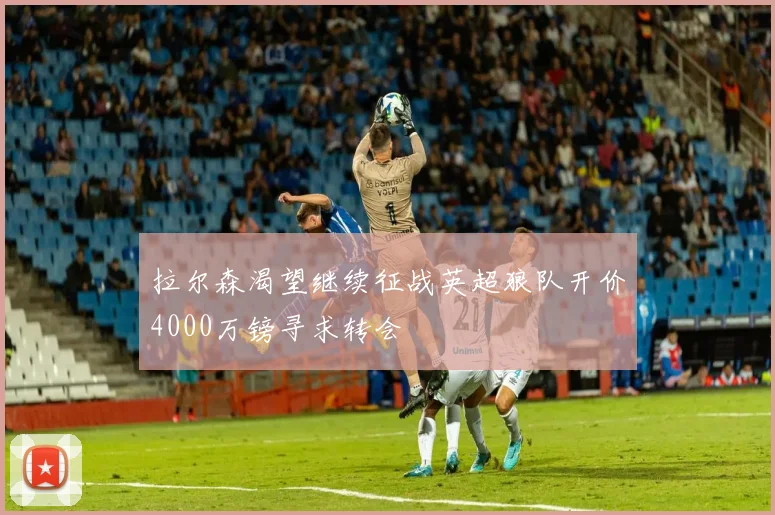 拉尔森渴望继续征战英超狼队开价4000万镑寻求转会