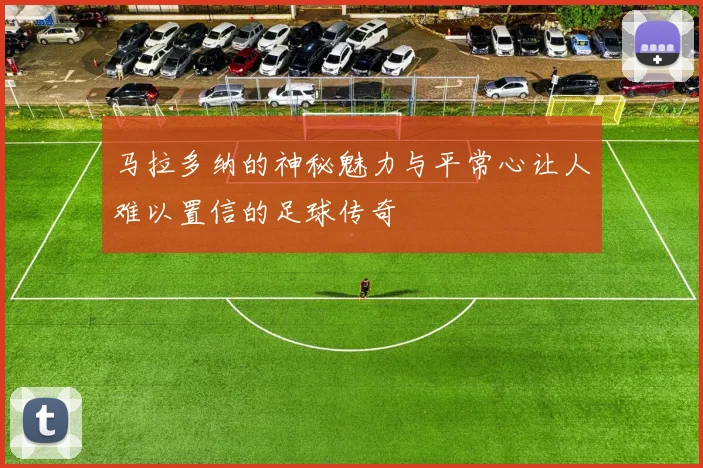 马拉多纳的神秘魅力与平常心让人难以置信的足球传奇