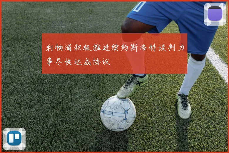 利物浦积极推进续约斯洛特谈判力争尽快达成协议