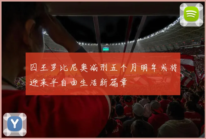 囚王罗比尼奥减刑五个月明年或将迎来半自由生活新篇章