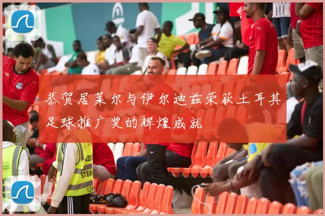 恭贺居莱尔与伊尔迪兹荣获土耳其足球推广奖的辉煌成就