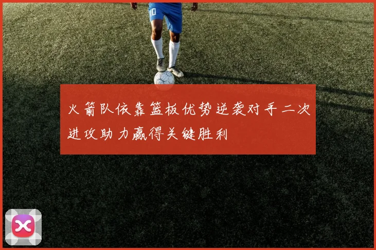 火箭队依靠篮板优势逆袭对手二次进攻助力赢得关键胜利