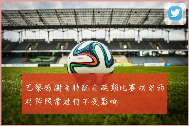 巴黎感谢南特配合延期比赛切尔西对阵照常进行不受影响