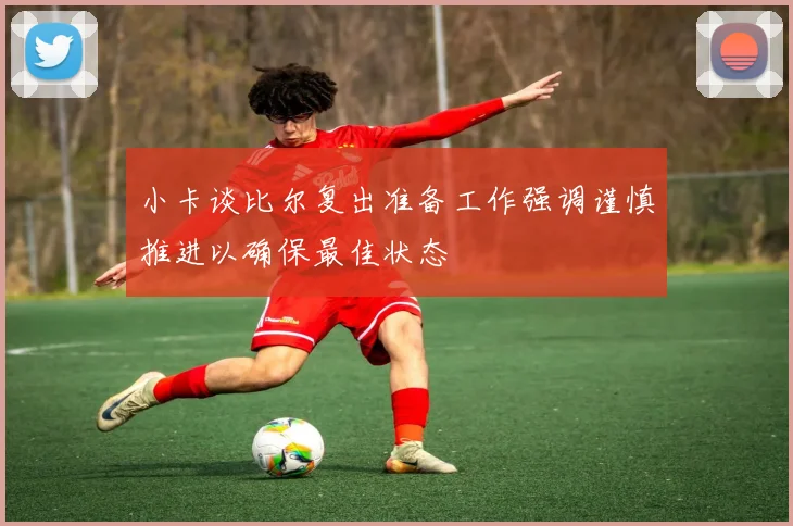 小卡谈比尔复出准备工作强调谨慎推进以确保最佳状态