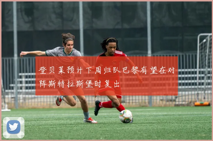 登贝莱预计下周归队巴黎有望在对阵斯特拉斯堡时复出