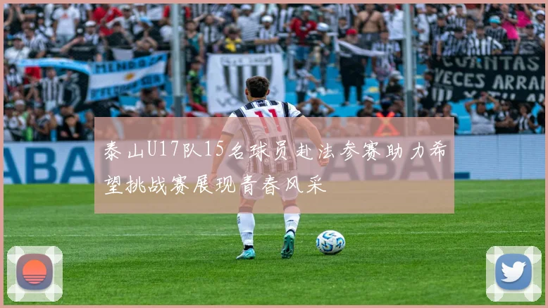 泰山U17队15名球员赴法参赛助力希望挑战赛展现青春风采