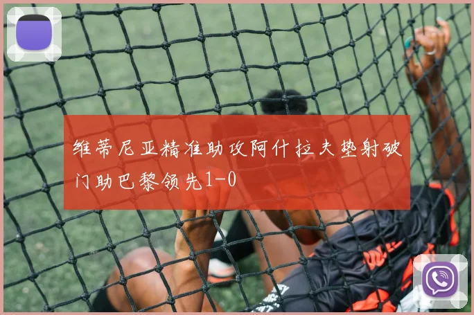 维蒂尼亚精准助攻阿什拉夫垫射破门助巴黎领先1-0