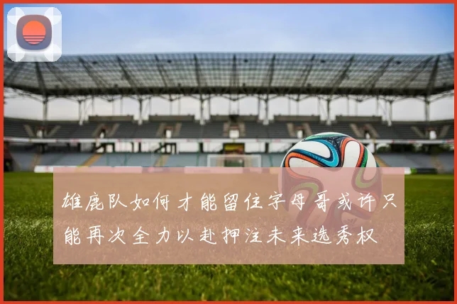 雄鹿队如何才能留住字母哥或许只能再次全力以赴押注未来选秀权