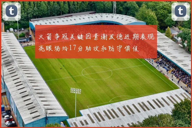 火箭争冠关键因素谢泼德近期表现亮眼场均17分助攻和防守俱佳
