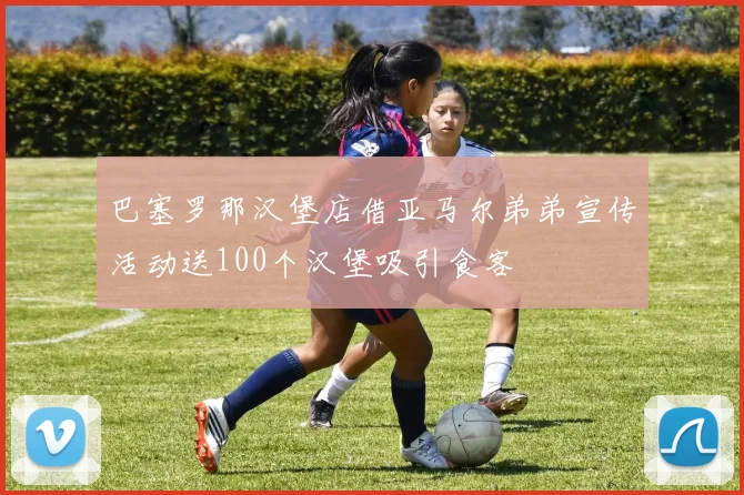 巴塞罗那汉堡店借亚马尔弟弟宣传活动送100个汉堡吸引食客