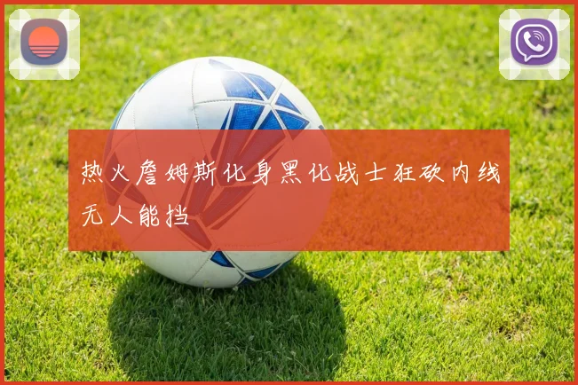 热火詹姆斯化身黑化战士狂砍内线无人能挡