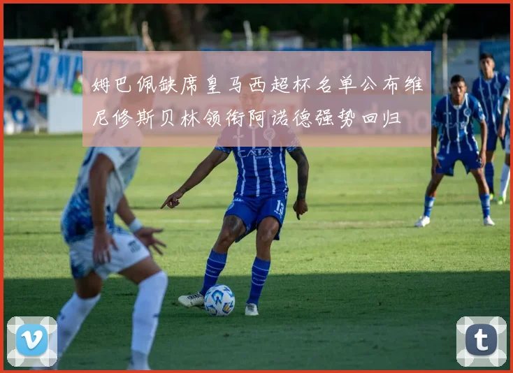 姆巴佩缺席皇马西超杯名单公布维尼修斯贝林领衔阿诺德强势回归