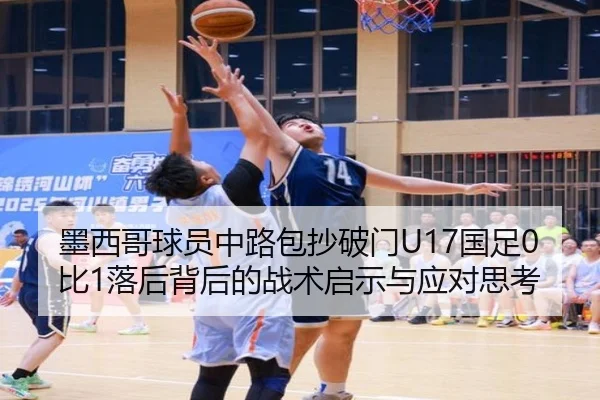 墨西哥球员中路包抄破门U17国足0比1落后背后的战术启示与应对思考 - bogou