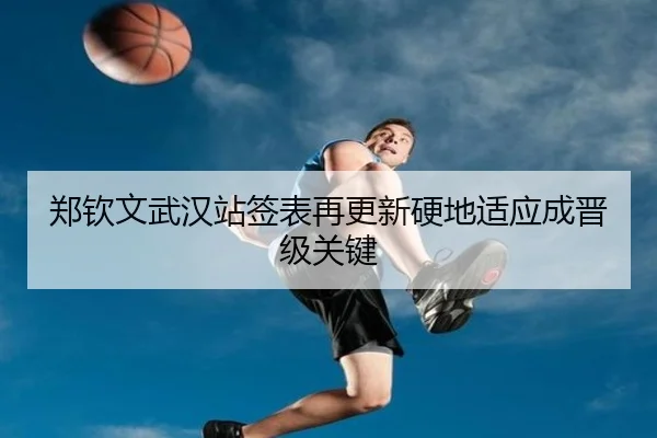 郑钦文武汉站签表再更新硬地适应成晋级关键 - bogou